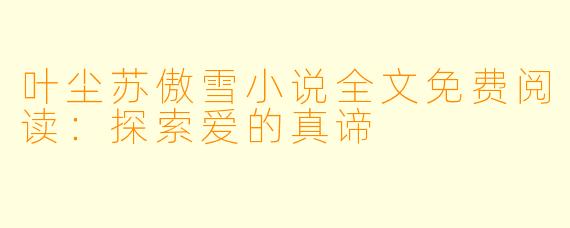叶尘苏傲雪小说全文免费阅读：探索爱的真谛