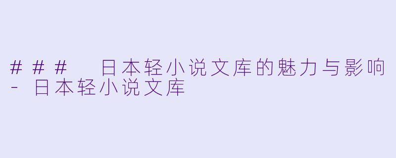 ### 日本轻小说文库的魅力与影响-日本轻小说文库