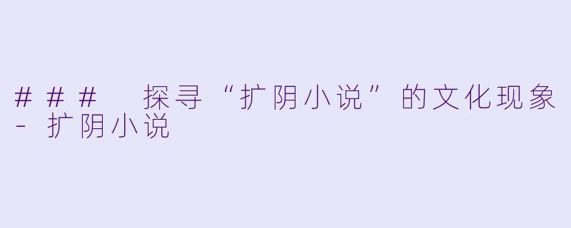 ### 探寻“扩阴小说”的文化现象-扩阴小说