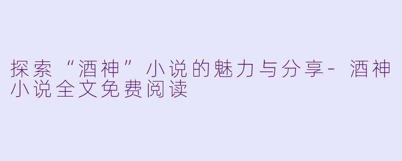探索“酒神”小说的魅力与分享