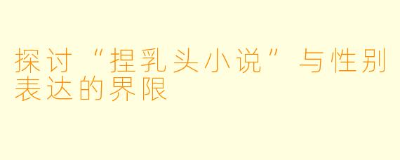 探讨“捏乳头小说”与性别表达的界限