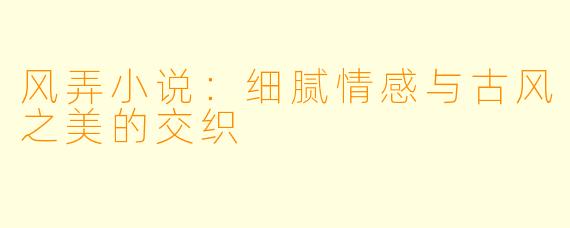 风弄小说:细腻情感与古风之美的交织