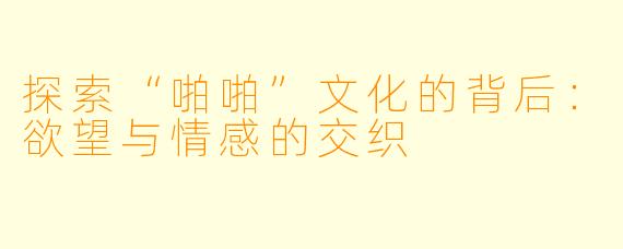 探索“啪啪”文化的背后：欲望与情感的交织