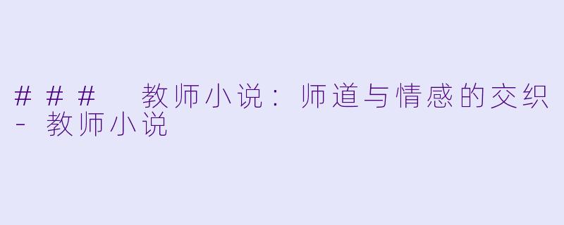 ### 教师小说：师道与情感的交织-教师小说