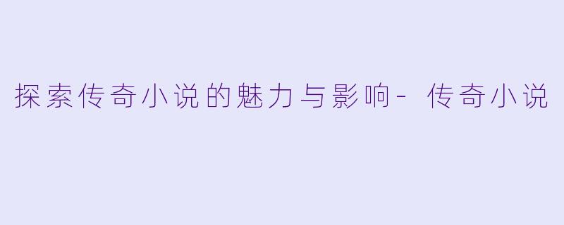 探索传奇小说的魅力与影响-传奇小说