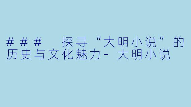 ### 探寻“大明小说”的历史与文化魅力-大明小说