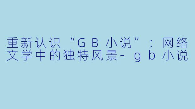 重新认识“GB小说”：网络文学中的独特风景-gb小说