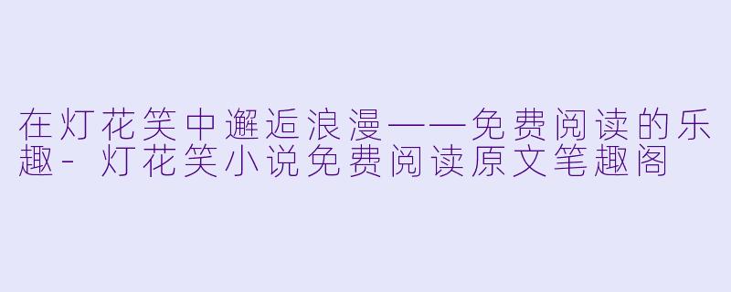 在灯花笑中邂逅浪漫——免费阅读的乐趣-灯花笑小说免费阅读原文笔趣阁