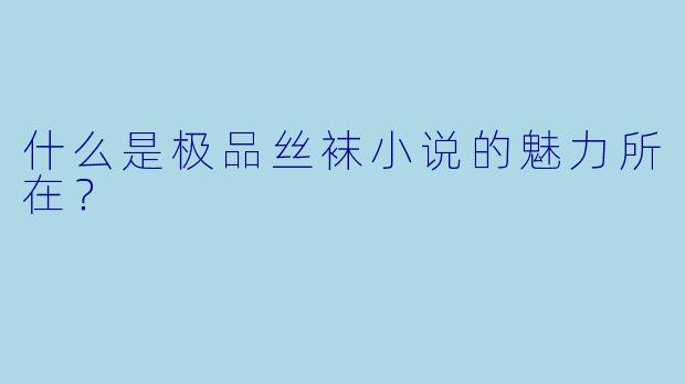 什么是极品丝袜小说的魅力所在?