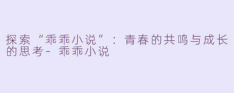 探索“乖乖小说”:青春的共鸣与成长的思考
