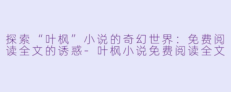 探索“叶枫”小说的奇幻世界:免费阅读全文的诱惑