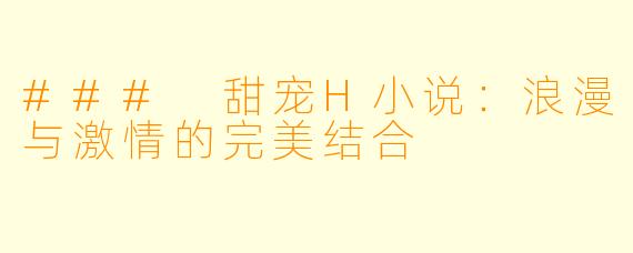 ### 甜宠H小说:浪漫与激情的完美结合