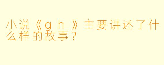 小说《gh》主要讲述了什么样的故事？
