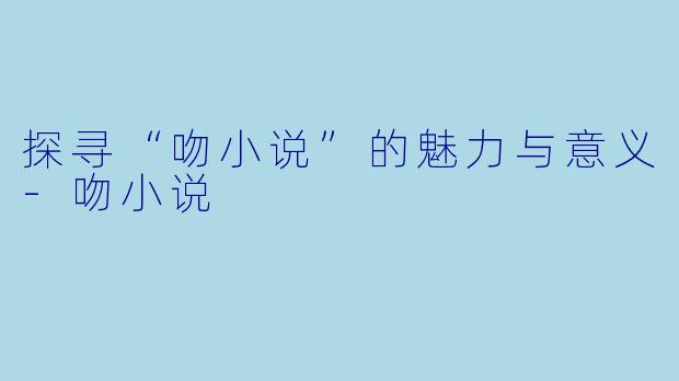 探寻“吻小说”的魅力与意义-吻小说