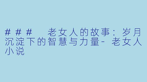 ### 老女人的故事：岁月沉淀下的智慧与力量-老女人小说