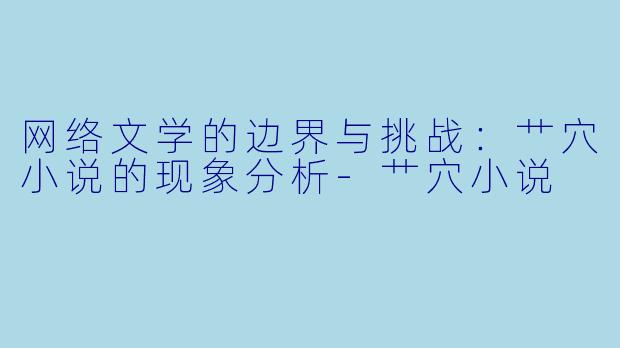 网络文学的边界与挑战：艹穴小说的现象分析-艹穴小说