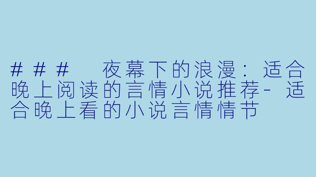 ### 夜幕下的浪漫：适合晚上阅读的言情小说推荐-适合晚上看的小说言情情节