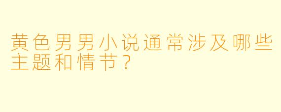 黄色男男小说通常涉及哪些主题和情节?