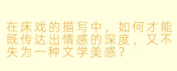 在床戏的描写中,如何才能既传达出情感的深度,又不失为一种文学美感?