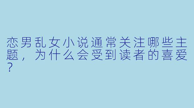 恋男乱女小说通常关注哪些主题,为什么会受到读者的喜爱?