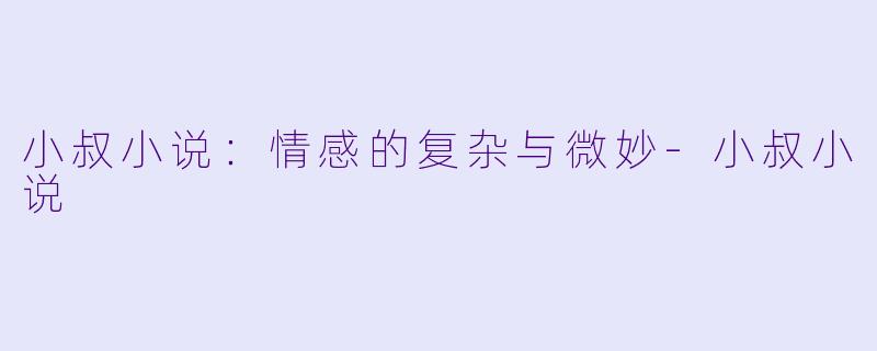 小叔小说：情感的复杂与微妙-小叔小说