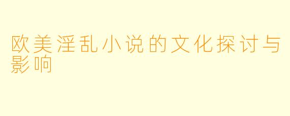 欧美淫乱小说的文化探讨与影响