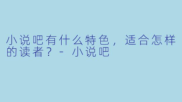 小说吧有什么特色，适合怎样的读者？