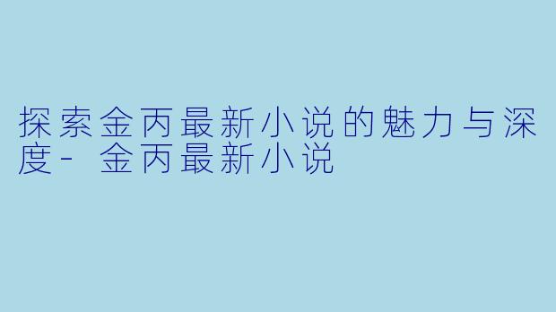探索金丙最新小说的魅力与深度