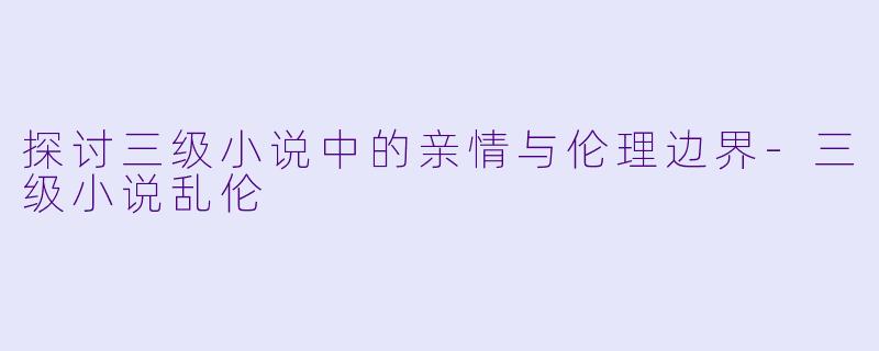 探讨三级小说中的亲情与伦理边界-三级小说乱伦