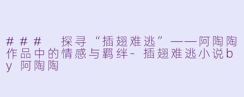 ### 探寻“插翅难逃”——阿陶陶作品中的情感与羁绊-插翅难逃小说by阿陶陶