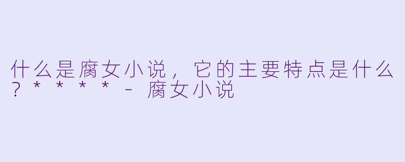 什么是腐女小说,它的主要特点是什么?****