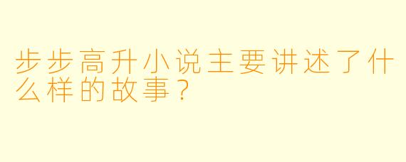 步步高升小说主要讲述了什么样的故事？