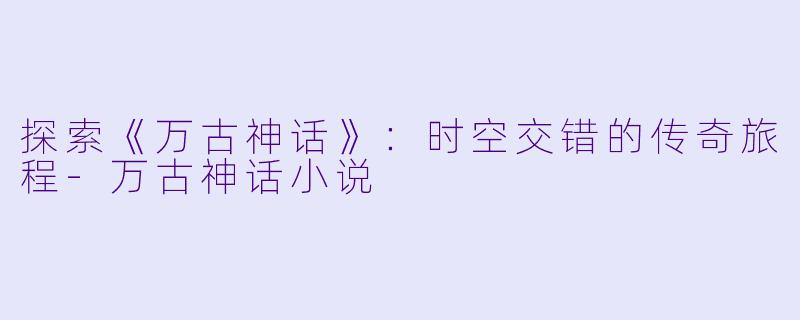 探索《万古神话》:时空交错的传奇旅程