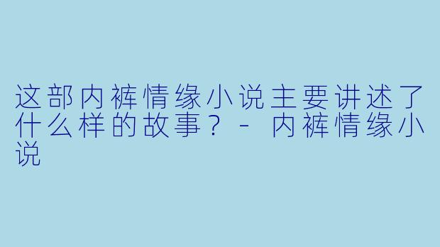 这部内裤情缘小说主要讲述了什么样的故事?