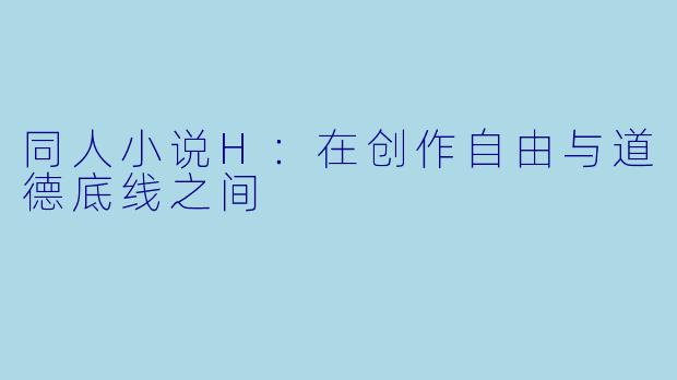 同人小说H：在创作自由与道德底线之间