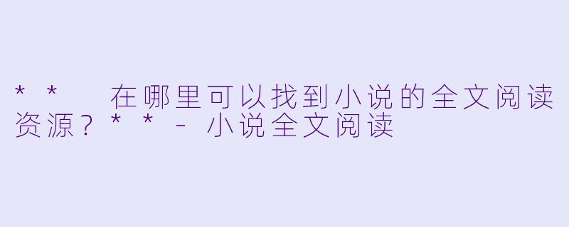 ** 在哪里可以找到小说的全文阅读资源?**