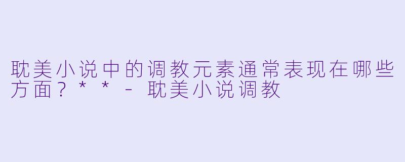 耽美小说中的调教元素通常表现在哪些方面?**