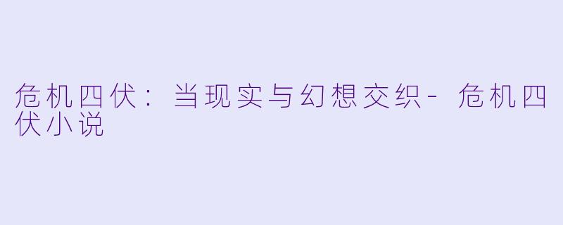 危机四伏：当现实与幻想交织-危机四伏小说
