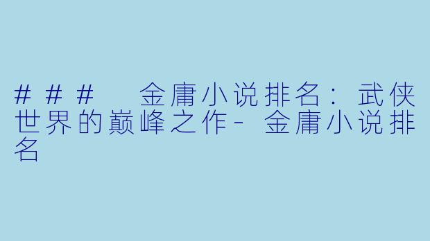### 金庸小说排名：武侠世界的巅峰之作-金庸小说排名
