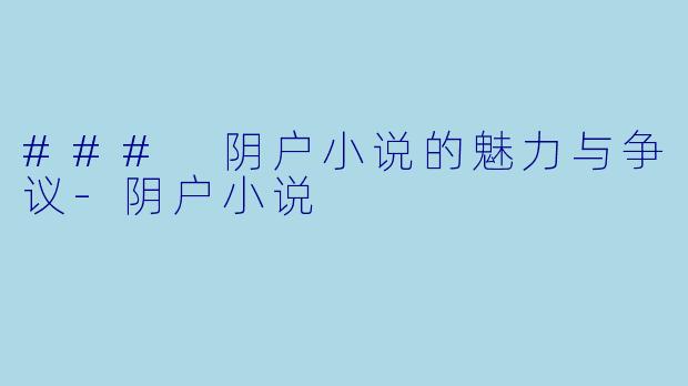 ### 阴户小说的魅力与争议-阴户小说