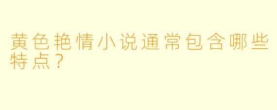黄色艳情小说通常包含哪些特点?