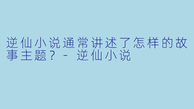 逆仙小说通常讲述了怎样的故事主题?