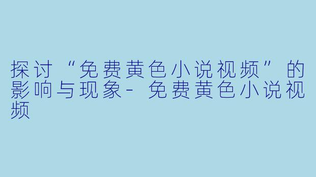 探讨“免费黄色小说视频”的影响与现象