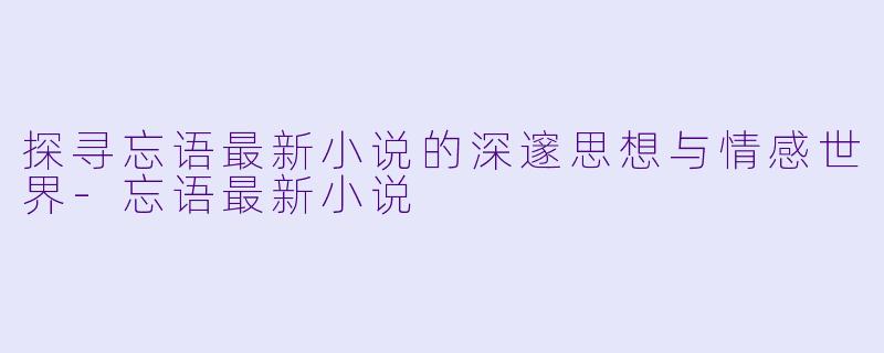 探寻忘语最新小说的深邃思想与情感世界-忘语最新小说