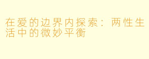在爱的边界内探索：两性生活中的微妙平衡
