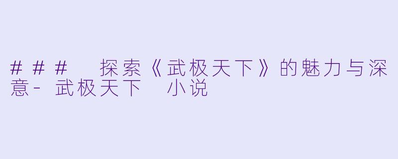 ### 探索《武极天下》的魅力与深意-武极天下 小说