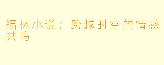 福林小说：跨越时空的情感共鸣
