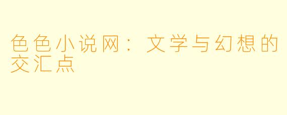 色色小说网:文学与幻想的交汇点