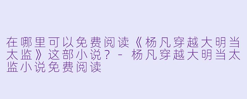 在哪里可以免费阅读《杨凡穿越大明当太监》这部小说?