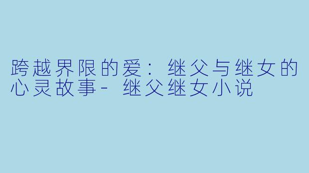 跨越界限的爱：继父与继女的心灵故事-继父继女小说
